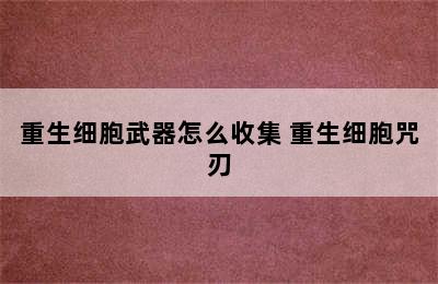 重生细胞武器怎么收集 重生细胞咒刃